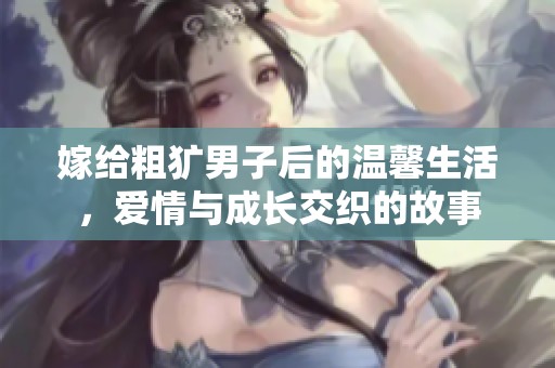 嫁给粗犷男子后的温馨生活，爱情与成长交织的故事