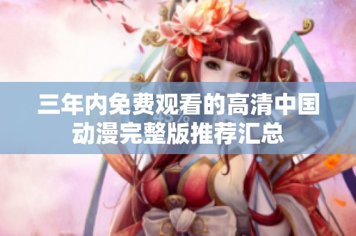 三年内免费观看的高清中国动漫完整版推荐汇总