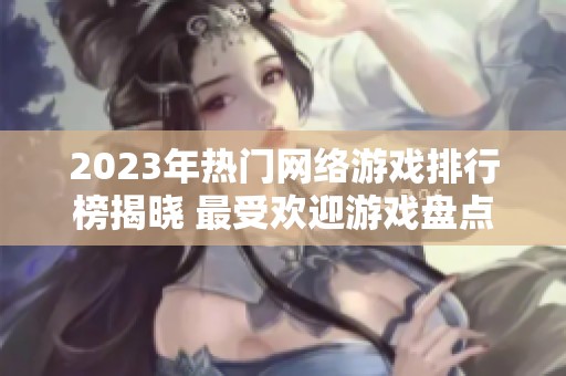 2023年热门网络游戏排行榜揭晓 最受欢迎游戏盘点
