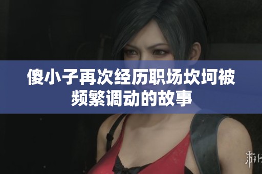 傻小子再次经历职场坎坷被频繁调动的故事