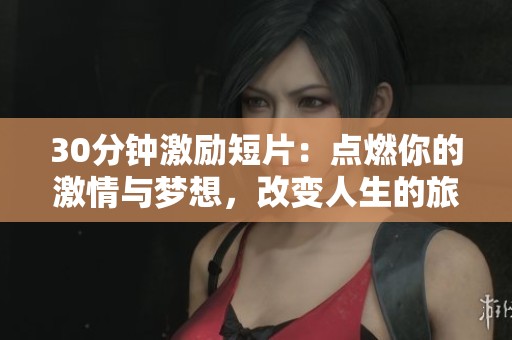 30分钟激励短片：点燃你的激情与梦想，改变人生的旅程
