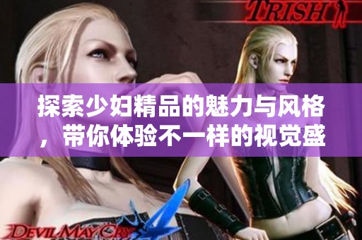 探索少妇精品的魅力与风格，带你体验不一样的视觉盛宴