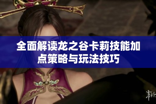 全面解读龙之谷卡莉技能加点策略与玩法技巧