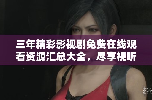 三年精彩影视剧免费在线观看资源汇总大全，尽享视听盛宴