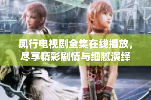 凤行电视剧全集在线播放，尽享精彩剧情与细腻演绎