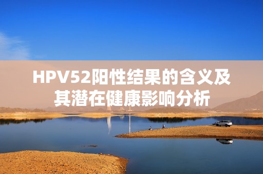 HPV52阳性结果的含义及其潜在健康影响分析