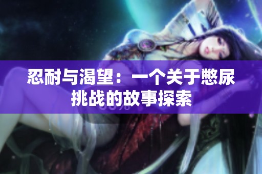 忍耐与渴望：一个关于憋尿挑战的故事探索