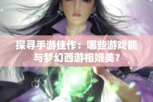 探寻手游佳作：哪些游戏能与梦幻西游相媲美？