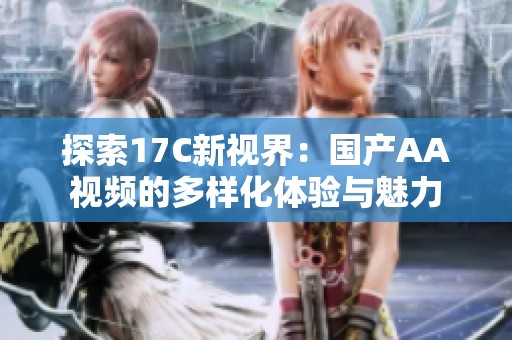 探索17C新视界：国产AA视频的多样化体验与魅力