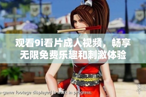 观看9i看片成人视频，畅享无限免费乐趣和刺激体验