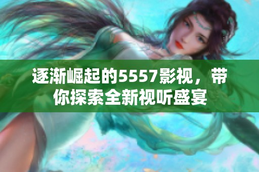 逐渐崛起的5557影视，带你探索全新视听盛宴
