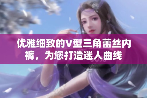 优雅细致的V型三角蕾丝内裤，为您打造迷人曲线