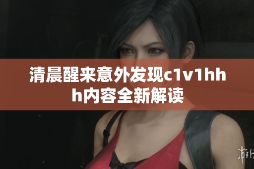 清晨醒来意外发现c1v1hhh内容全新解读