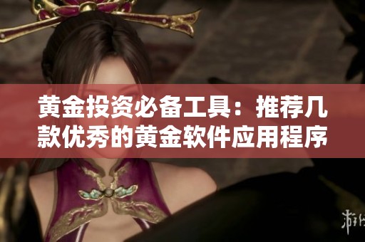 黄金投资必备工具：推荐几款优秀的黄金软件应用程序