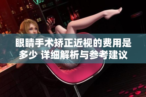 眼睛手术矫正近视的费用是多少 详细解析与参考建议
