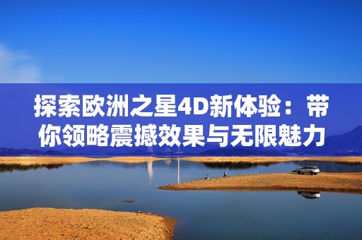 探索欧洲之星4D新体验：带你领略震撼效果与无限魅力