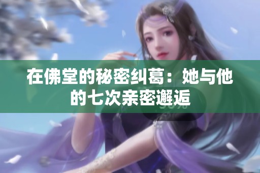在佛堂的秘密纠葛：她与他的七次亲密邂逅