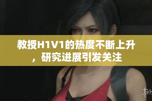 教授H1V1的热度不断上升，研究进展引发关注