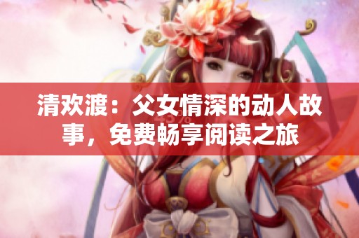 清欢渡：父女情深的动人故事，免费畅享阅读之旅