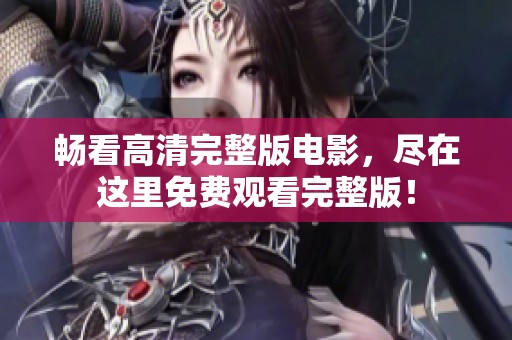 畅看高清完整版电影，尽在这里免费观看完整版！
