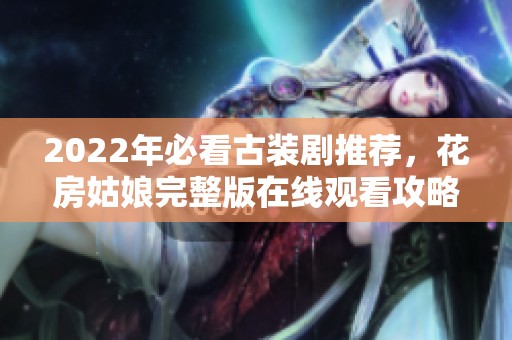 2022年必看古装剧推荐，花房姑娘完整版在线观看攻略汇总