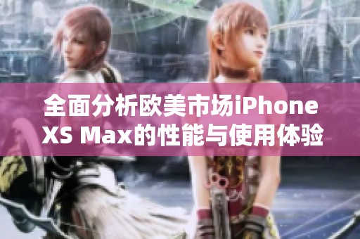 全面分析欧美市场iPhone XS Max的性能与使用体验