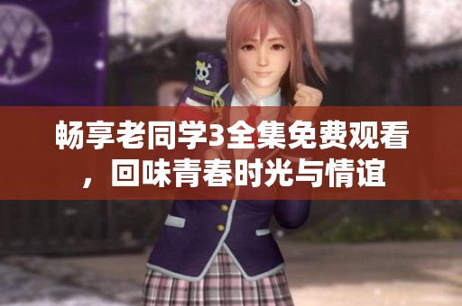 畅享老同学3全集免费观看，回味青春时光与情谊