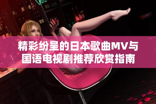 精彩纷呈的日本歌曲MV与国语电视剧推荐欣赏指南