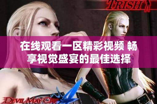 在线观看一区精彩视频 畅享视觉盛宴的最佳选择