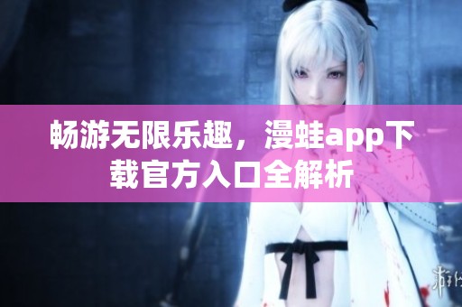 畅游无限乐趣，漫蛙app下载官方入口全解析