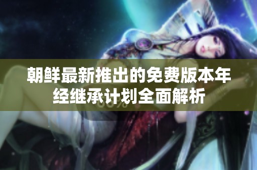 朝鲜最新推出的免费版本年经继承计划全面解析