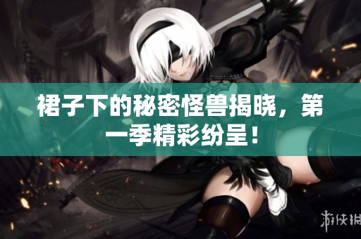 裙子下的秘密怪兽揭晓，第一季精彩纷呈！