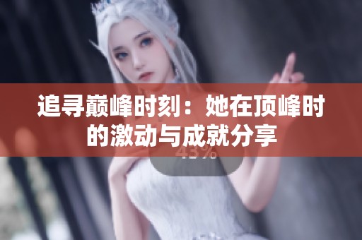 追寻巅峰时刻：她在顶峰时的激动与成就分享