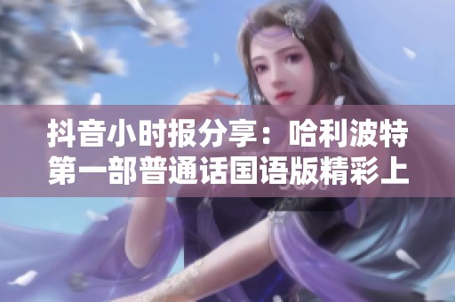 抖音小时报分享：哈利波特第一部普通话国语版精彩上线