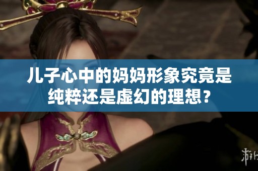 儿子心中的妈妈形象究竟是纯粹还是虚幻的理想？