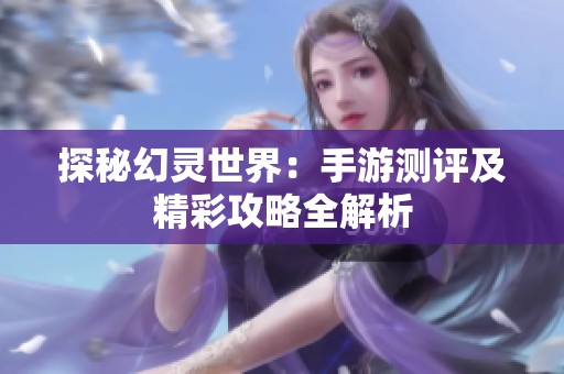 探秘幻灵世界：手游测评及精彩攻略全解析