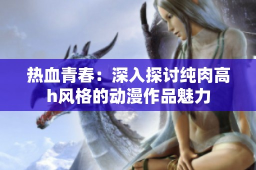 热血青春：深入探讨纯肉高h风格的动漫作品魅力