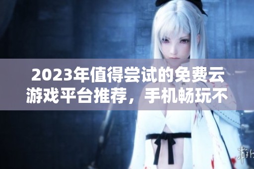 2023年值得尝试的免费云游戏平台推荐，手机畅玩不再难