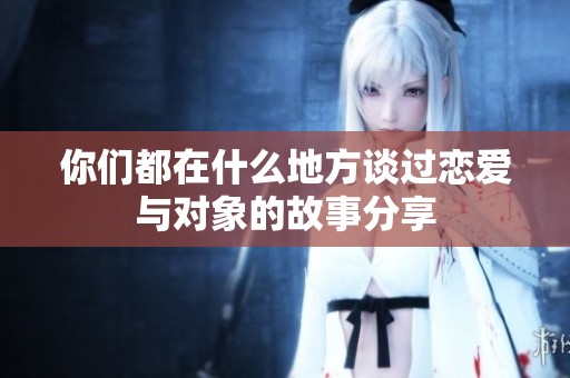 你们都在什么地方谈过恋爱与对象的故事分享