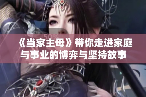 《当家主母》带你走进家庭与事业的博弈与坚持故事