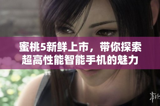 蜜桃5新鲜上市，带你探索超高性能智能手机的魅力