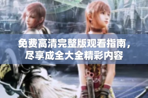 免费高清完整版观看指南，尽享成全大全精彩内容