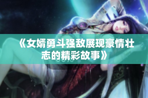 《女婿勇斗强敌展现豪情壮志的精彩故事》