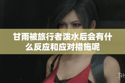 甘雨被旅行者泼水后会有什么反应和应对措施呢