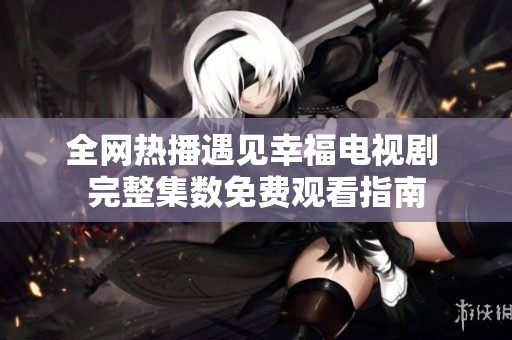 全网热播遇见幸福电视剧 完整集数免费观看指南