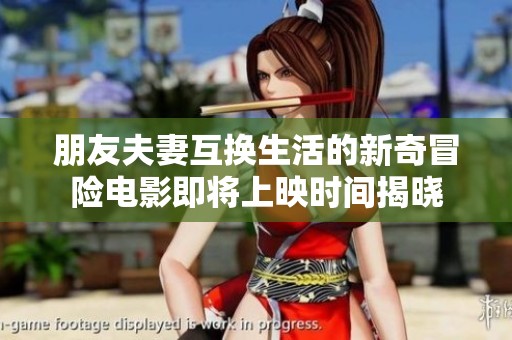 朋友夫妻互换生活的新奇冒险电影即将上映时间揭晓