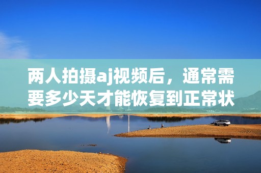 两人拍摄aj视频后，通常需要多少天才能恢复到正常状态