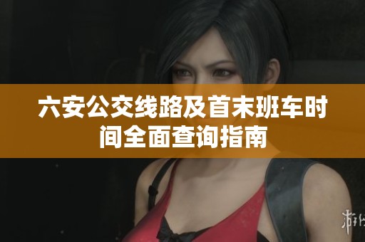 六安公交线路及首末班车时间全面查询指南