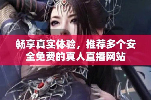 畅享真实体验，推荐多个安全免费的真人直播网站