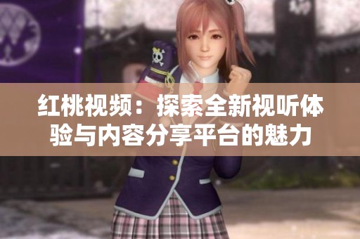 红桃视频：探索全新视听体验与内容分享平台的魅力